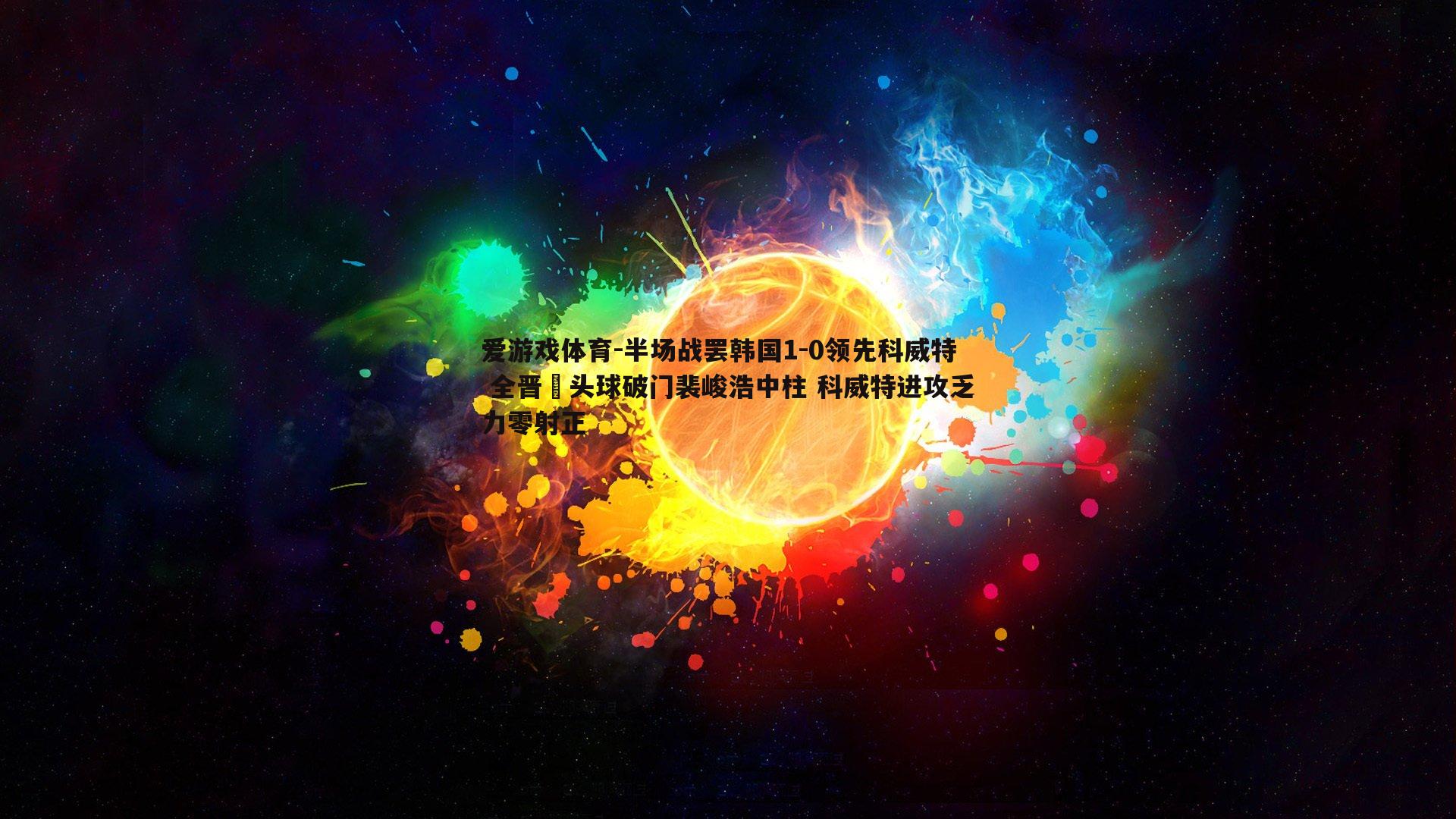 爱游戏体育-半场战罢韩国1-0领先科威特 全晋旴头球破门裴峻浩中柱 科威特进攻乏力零射正